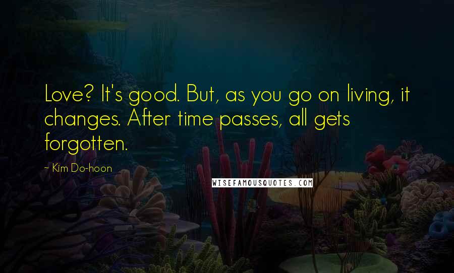 Kim Do-hoon Quotes: Love? It's good. But, as you go on living, it changes. After time passes, all gets forgotten.