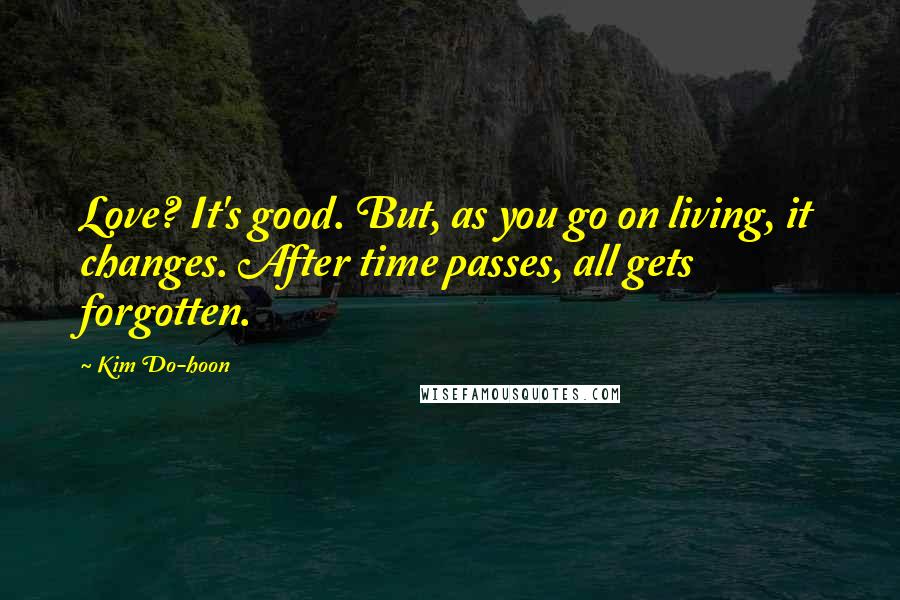 Kim Do-hoon Quotes: Love? It's good. But, as you go on living, it changes. After time passes, all gets forgotten.