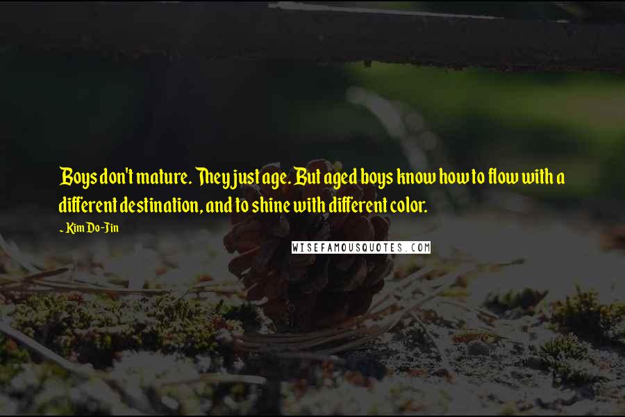 Kim Do-Jin Quotes: Boys don't mature. They just age. But aged boys know how to flow with a different destination, and to shine with different color.