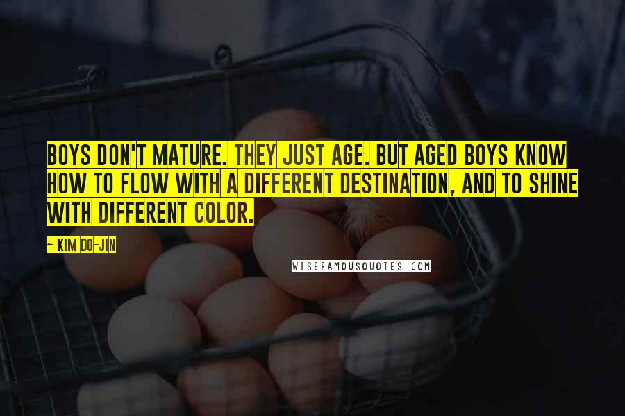 Kim Do-Jin Quotes: Boys don't mature. They just age. But aged boys know how to flow with a different destination, and to shine with different color.