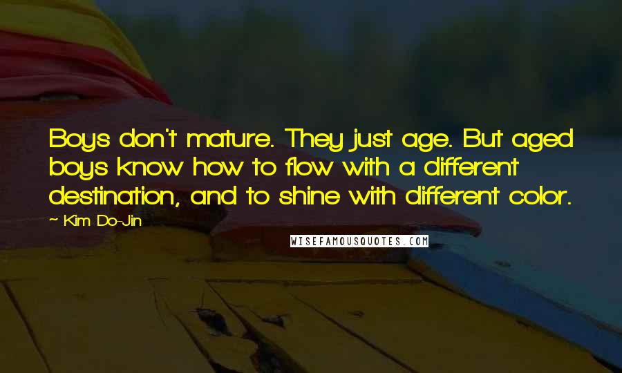 Kim Do-Jin Quotes: Boys don't mature. They just age. But aged boys know how to flow with a different destination, and to shine with different color.