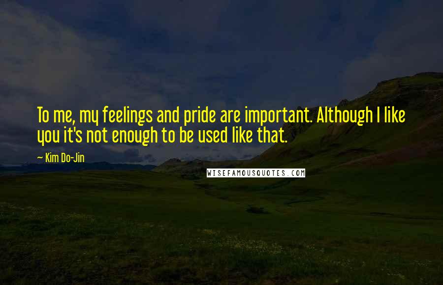Kim Do-Jin Quotes: To me, my feelings and pride are important. Although I like you it's not enough to be used like that.