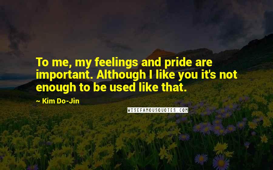 Kim Do-Jin Quotes: To me, my feelings and pride are important. Although I like you it's not enough to be used like that.