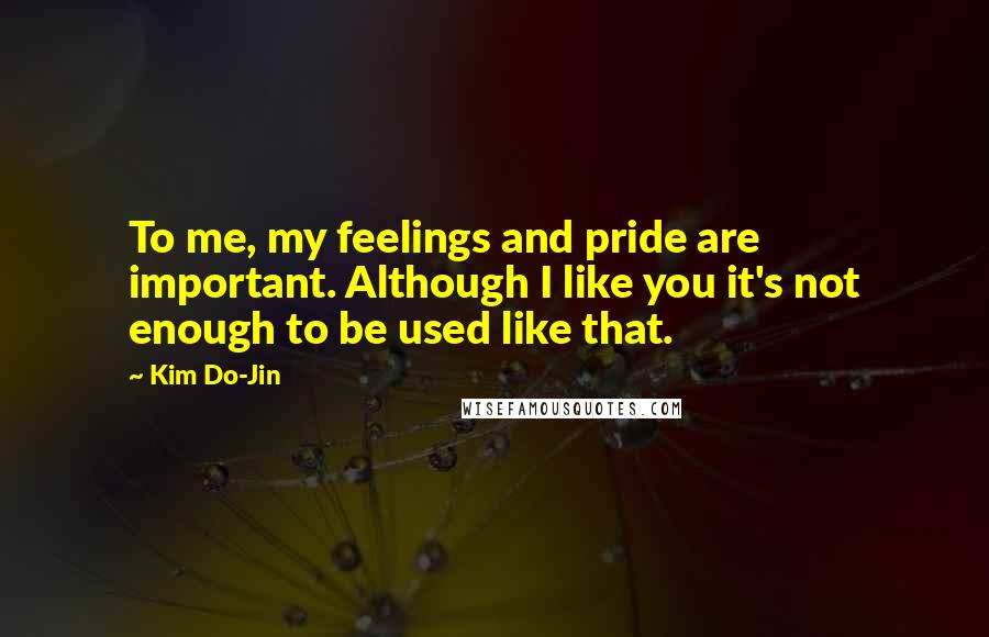 Kim Do-Jin Quotes: To me, my feelings and pride are important. Although I like you it's not enough to be used like that.