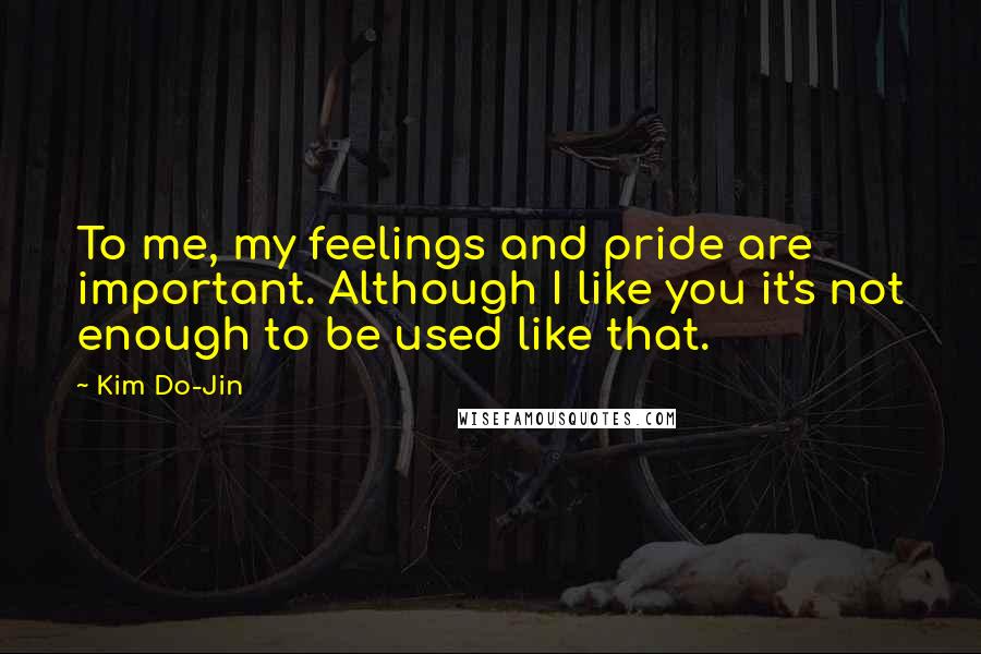 Kim Do-Jin Quotes: To me, my feelings and pride are important. Although I like you it's not enough to be used like that.