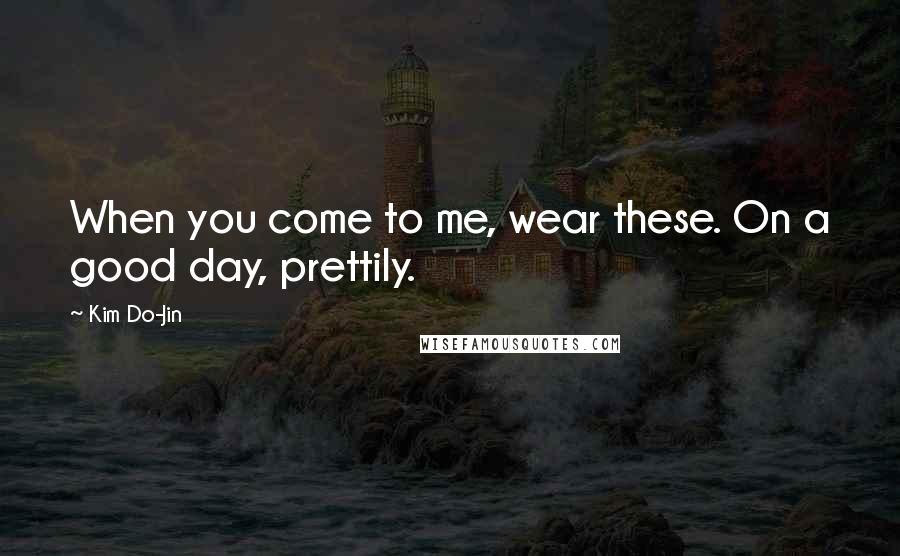 Kim Do-Jin Quotes: When you come to me, wear these. On a good day, prettily.