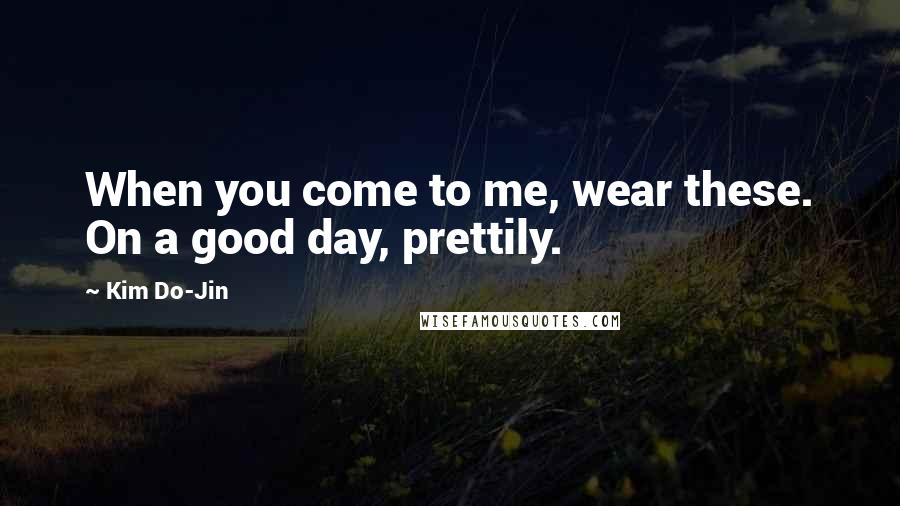 Kim Do-Jin Quotes: When you come to me, wear these. On a good day, prettily.