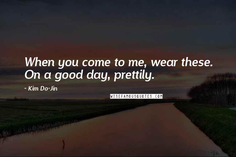 Kim Do-Jin Quotes: When you come to me, wear these. On a good day, prettily.