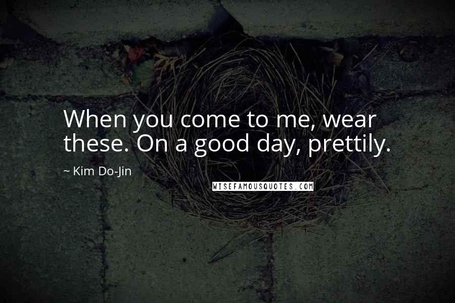 Kim Do-Jin Quotes: When you come to me, wear these. On a good day, prettily.