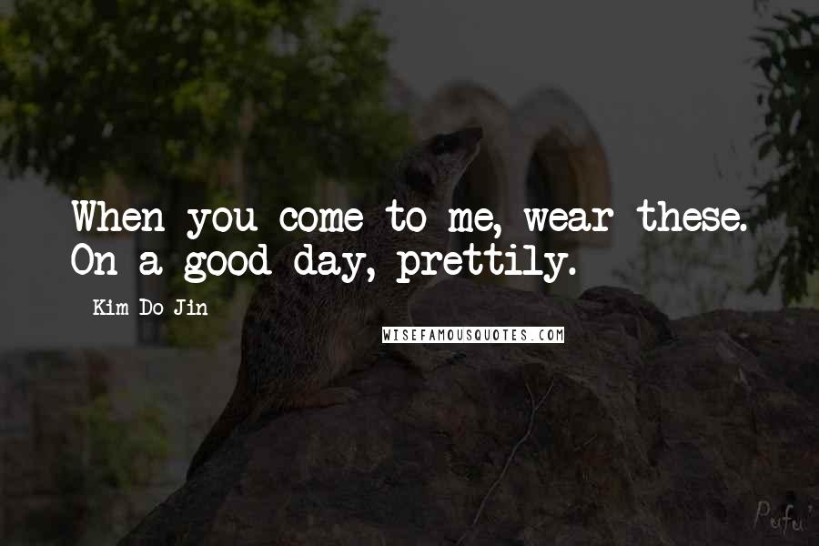 Kim Do-Jin Quotes: When you come to me, wear these. On a good day, prettily.