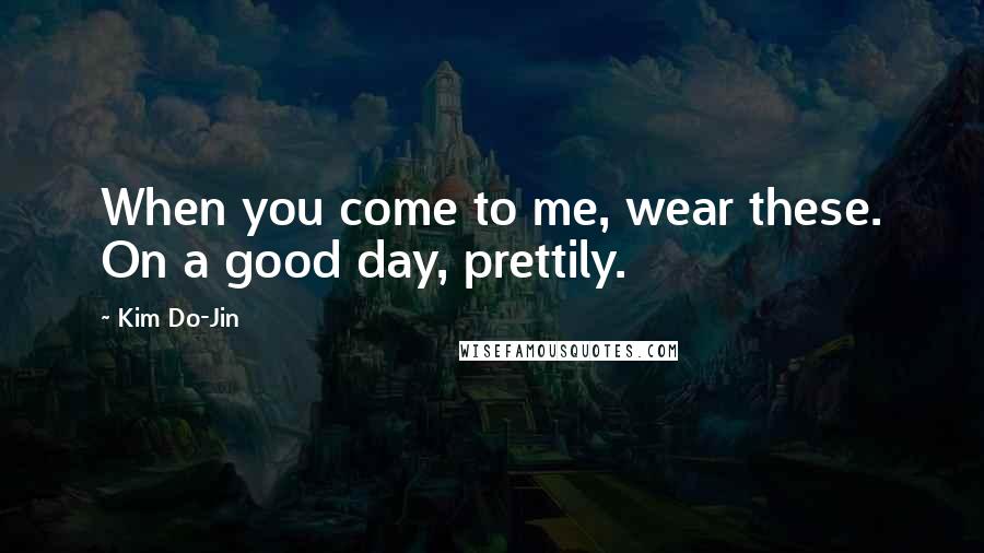 Kim Do-Jin Quotes: When you come to me, wear these. On a good day, prettily.