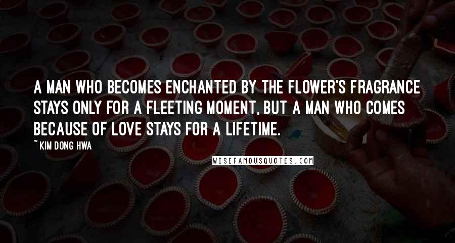 Kim Dong Hwa Quotes: A man who becomes enchanted by the flower's fragrance stays only for a fleeting moment, but a man who comes because of love stays for a lifetime.