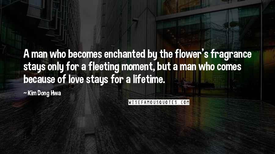 Kim Dong Hwa Quotes: A man who becomes enchanted by the flower's fragrance stays only for a fleeting moment, but a man who comes because of love stays for a lifetime.