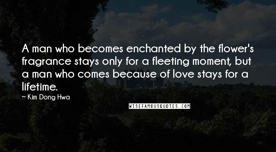 Kim Dong Hwa Quotes: A man who becomes enchanted by the flower's fragrance stays only for a fleeting moment, but a man who comes because of love stays for a lifetime.