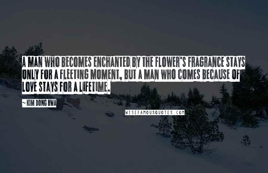 Kim Dong Hwa Quotes: A man who becomes enchanted by the flower's fragrance stays only for a fleeting moment, but a man who comes because of love stays for a lifetime.