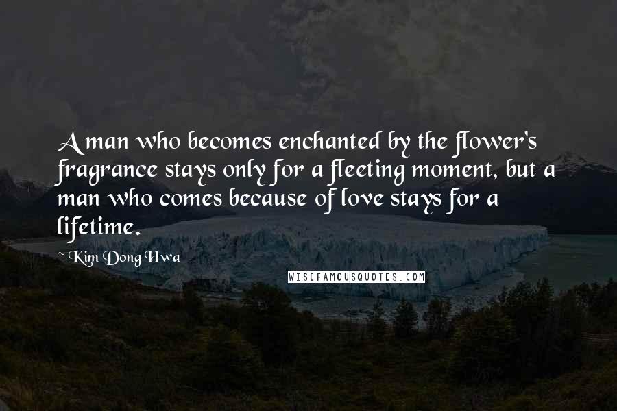 Kim Dong Hwa Quotes: A man who becomes enchanted by the flower's fragrance stays only for a fleeting moment, but a man who comes because of love stays for a lifetime.