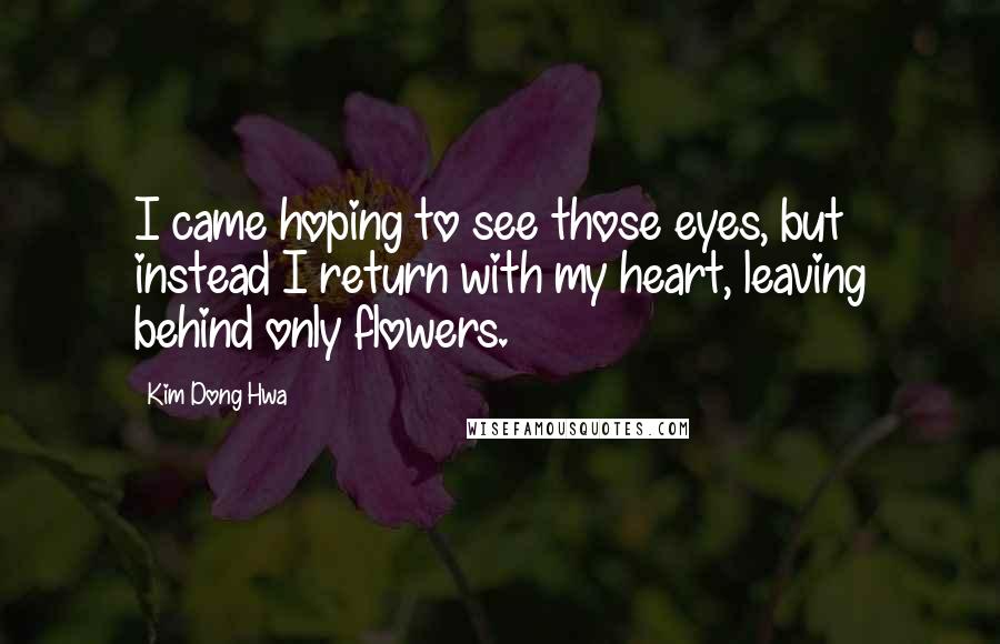 Kim Dong Hwa Quotes: I came hoping to see those eyes, but instead I return with my heart, leaving behind only flowers.