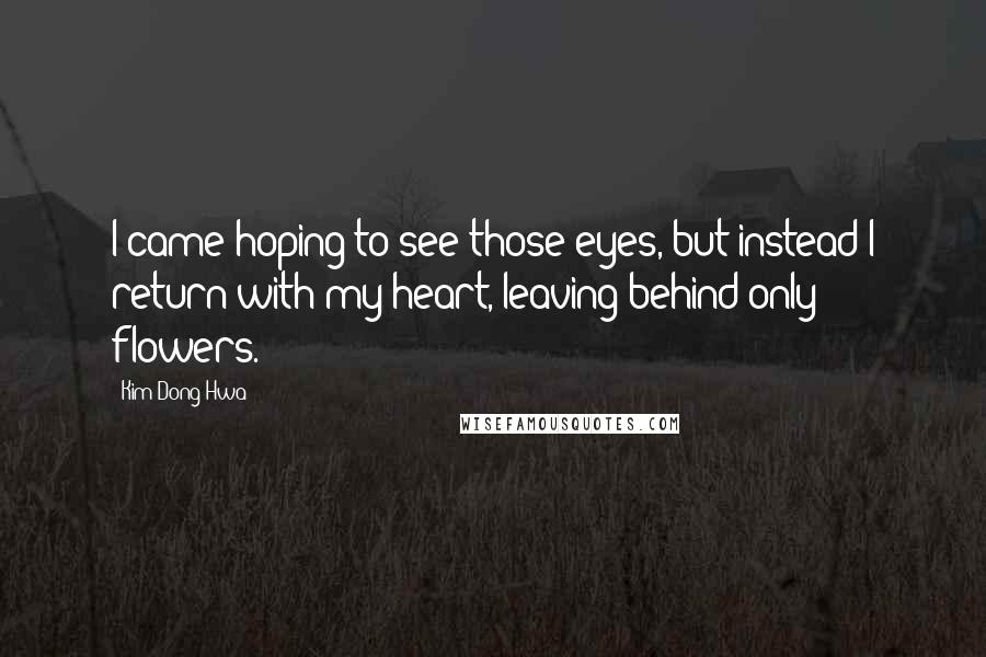 Kim Dong Hwa Quotes: I came hoping to see those eyes, but instead I return with my heart, leaving behind only flowers.