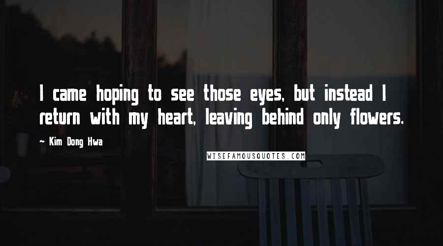 Kim Dong Hwa Quotes: I came hoping to see those eyes, but instead I return with my heart, leaving behind only flowers.