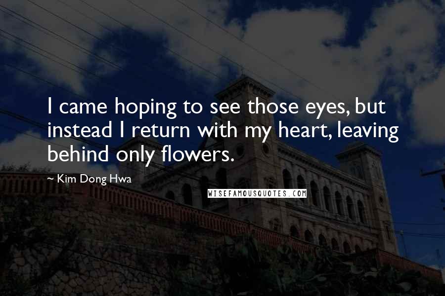 Kim Dong Hwa Quotes: I came hoping to see those eyes, but instead I return with my heart, leaving behind only flowers.