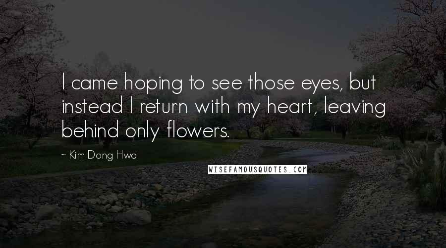 Kim Dong Hwa Quotes: I came hoping to see those eyes, but instead I return with my heart, leaving behind only flowers.