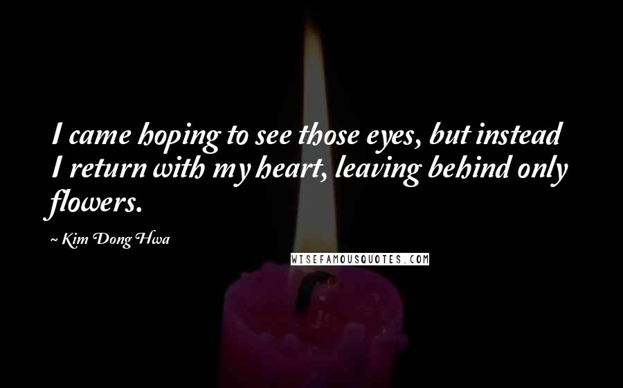 Kim Dong Hwa Quotes: I came hoping to see those eyes, but instead I return with my heart, leaving behind only flowers.