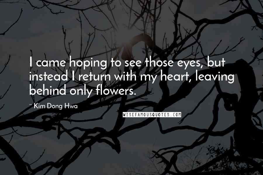 Kim Dong Hwa Quotes: I came hoping to see those eyes, but instead I return with my heart, leaving behind only flowers.