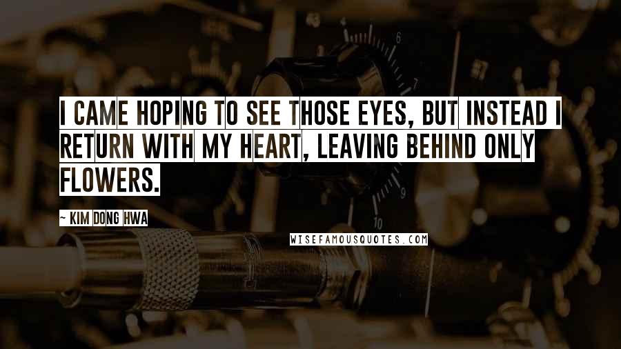 Kim Dong Hwa Quotes: I came hoping to see those eyes, but instead I return with my heart, leaving behind only flowers.