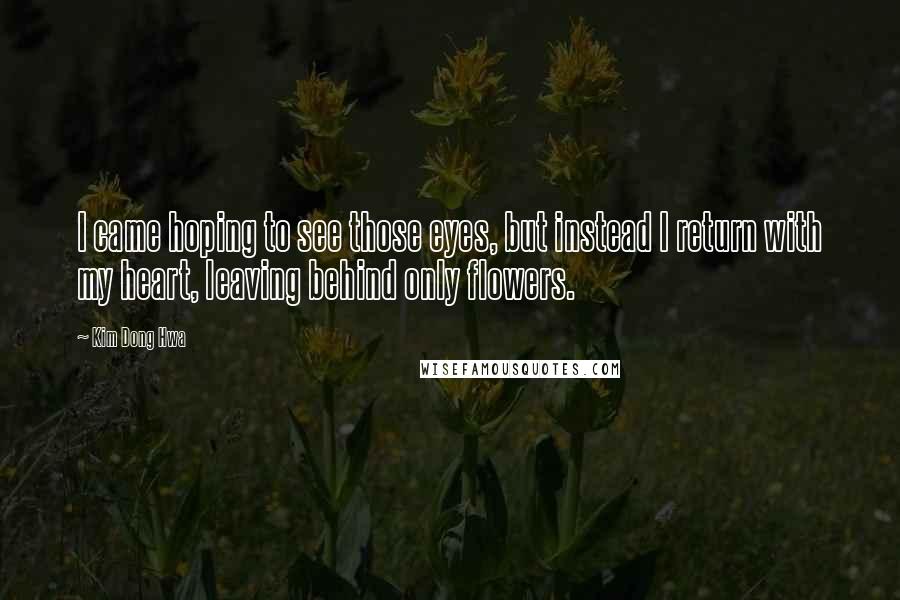 Kim Dong Hwa Quotes: I came hoping to see those eyes, but instead I return with my heart, leaving behind only flowers.