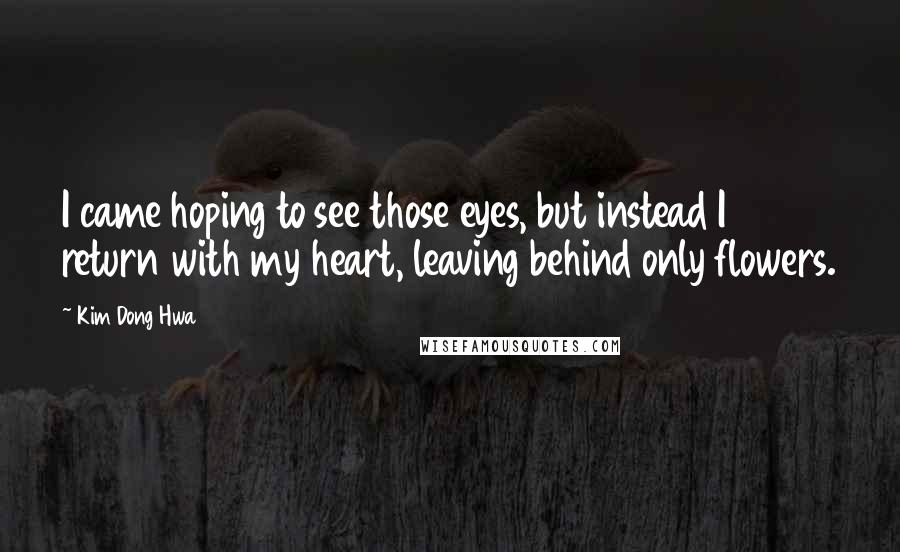 Kim Dong Hwa Quotes: I came hoping to see those eyes, but instead I return with my heart, leaving behind only flowers.