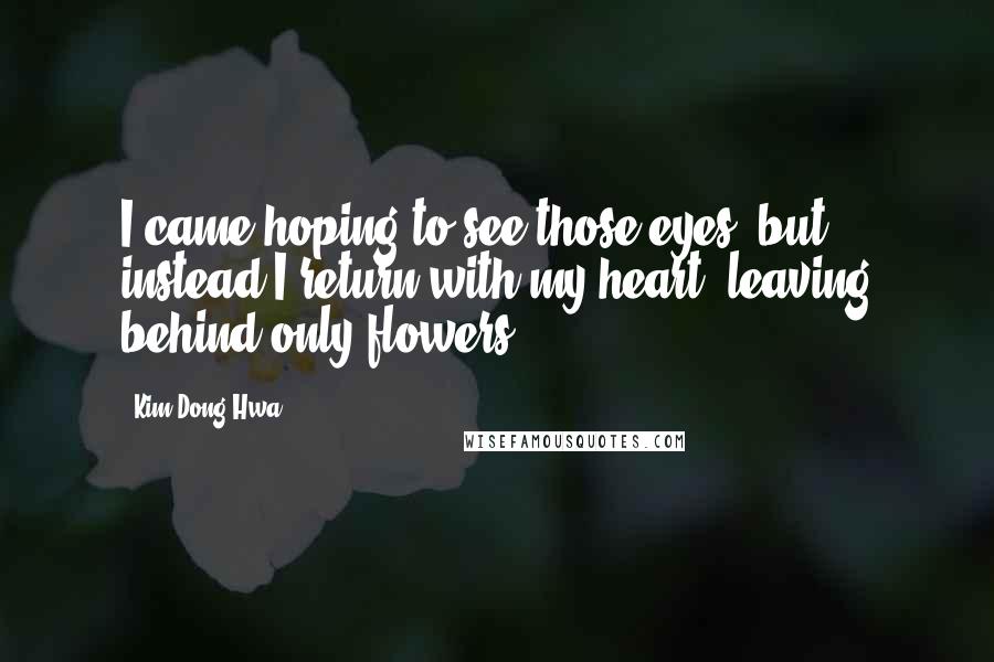 Kim Dong Hwa Quotes: I came hoping to see those eyes, but instead I return with my heart, leaving behind only flowers.