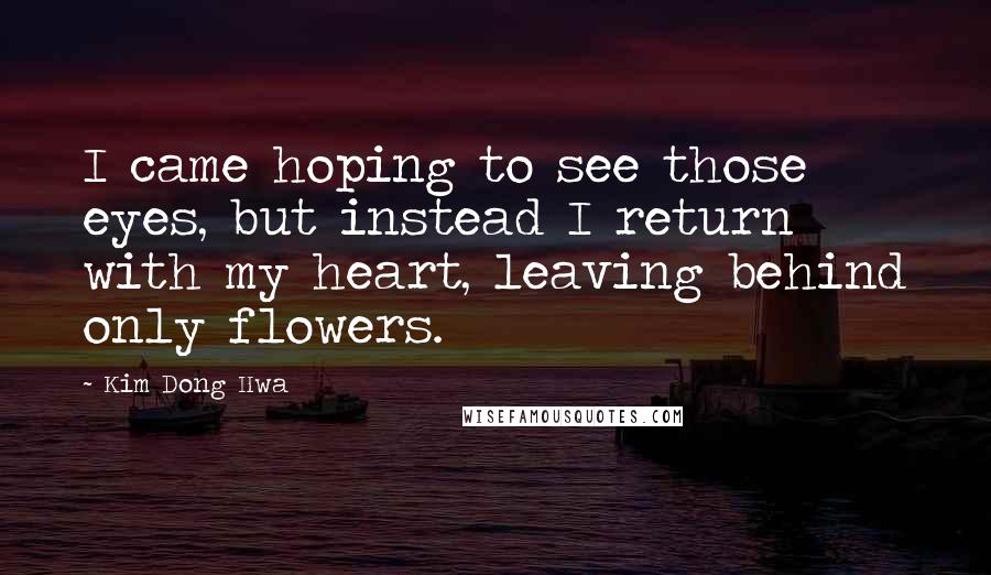 Kim Dong Hwa Quotes: I came hoping to see those eyes, but instead I return with my heart, leaving behind only flowers.