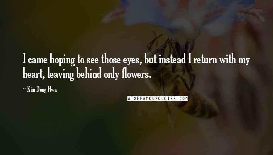 Kim Dong Hwa Quotes: I came hoping to see those eyes, but instead I return with my heart, leaving behind only flowers.