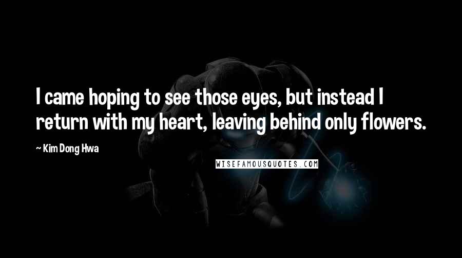 Kim Dong Hwa Quotes: I came hoping to see those eyes, but instead I return with my heart, leaving behind only flowers.