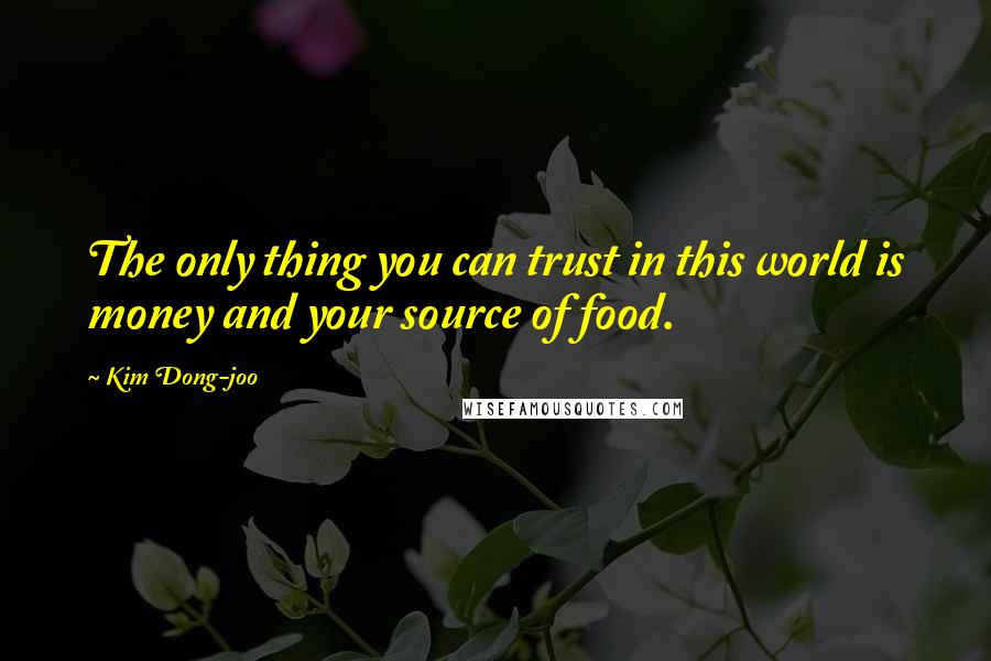 Kim Dong-joo Quotes: The only thing you can trust in this world is money and your source of food.