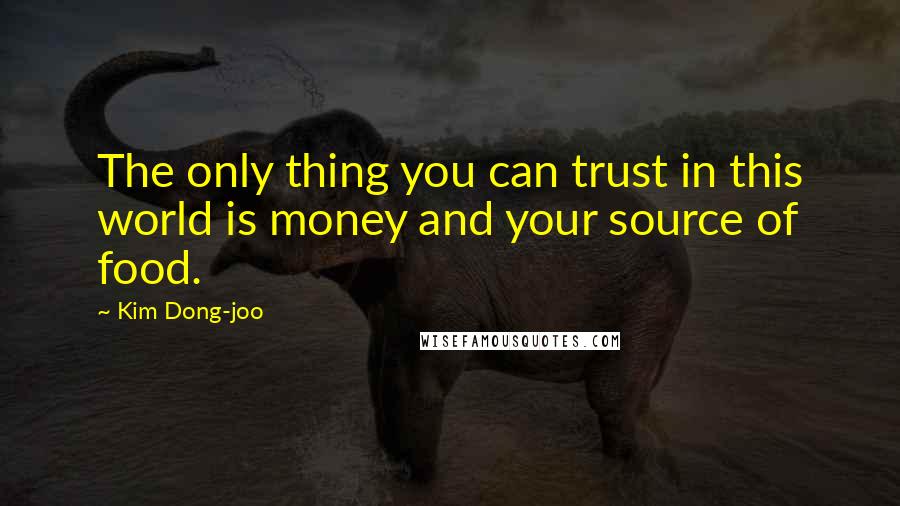 Kim Dong-joo Quotes: The only thing you can trust in this world is money and your source of food.