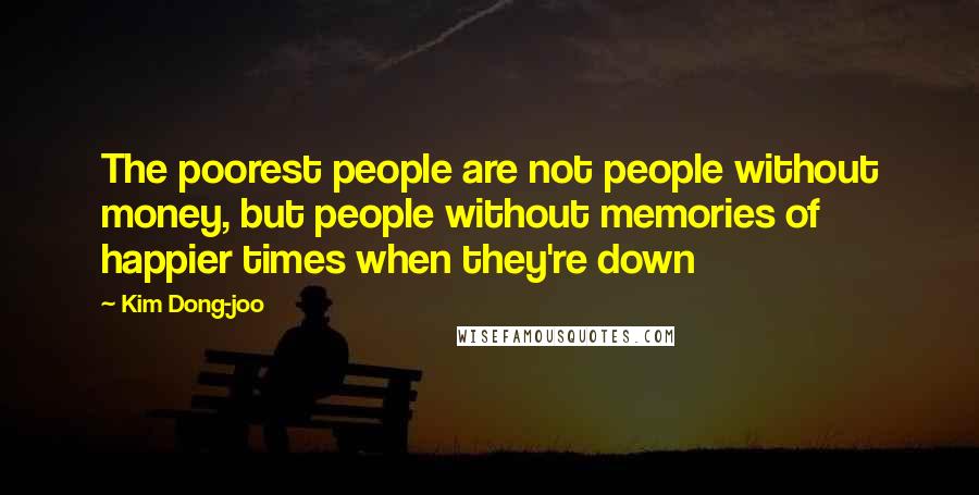 Kim Dong-joo Quotes: The poorest people are not people without money, but people without memories of happier times when they're down