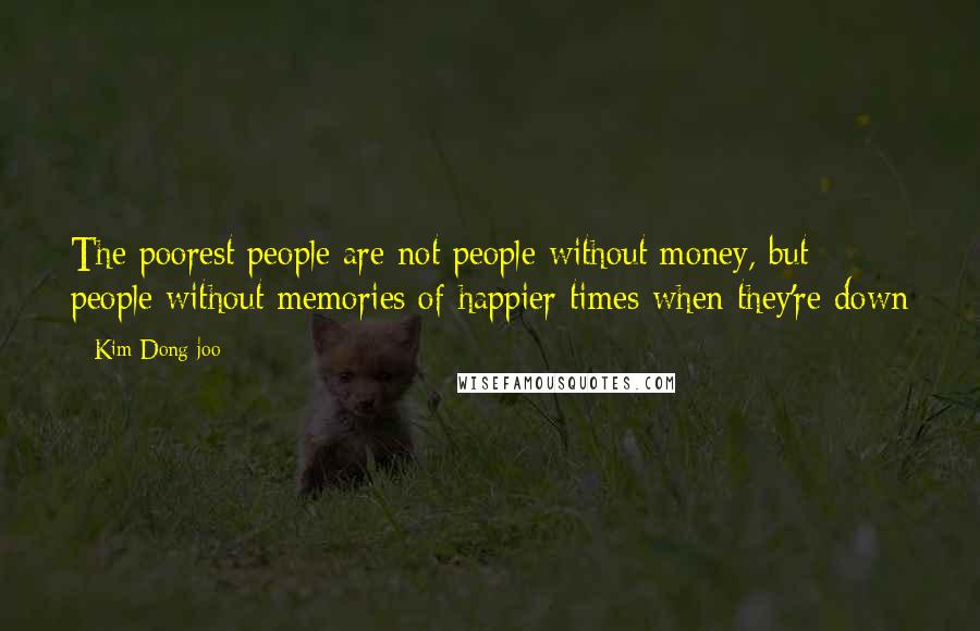 Kim Dong-joo Quotes: The poorest people are not people without money, but people without memories of happier times when they're down