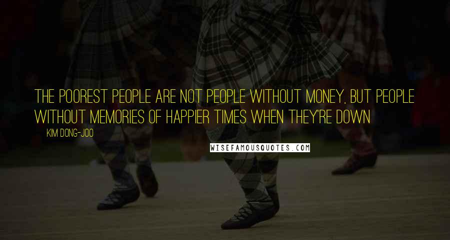 Kim Dong-joo Quotes: The poorest people are not people without money, but people without memories of happier times when they're down