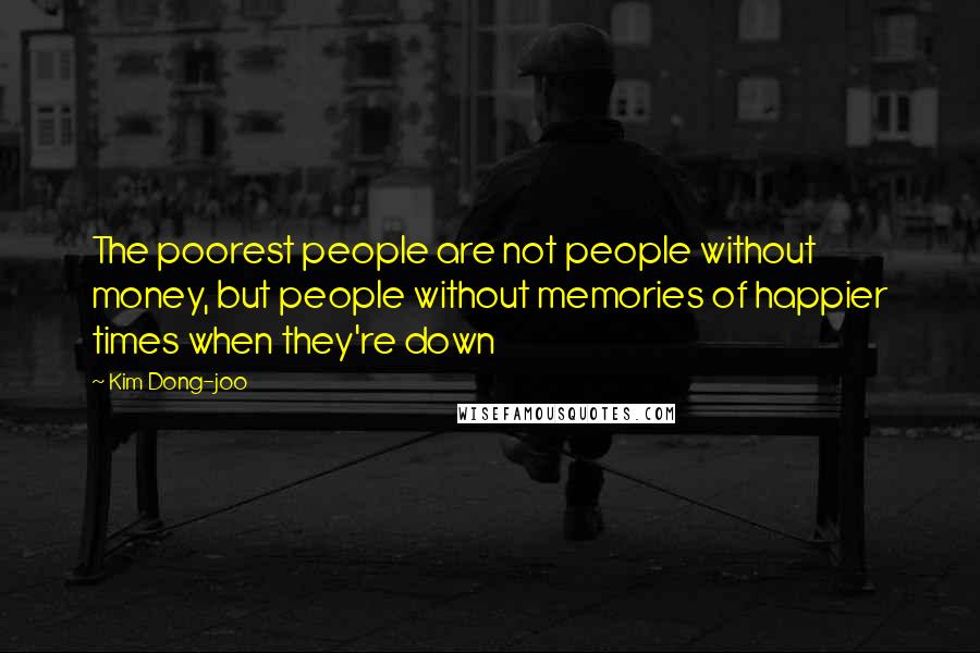 Kim Dong-joo Quotes: The poorest people are not people without money, but people without memories of happier times when they're down