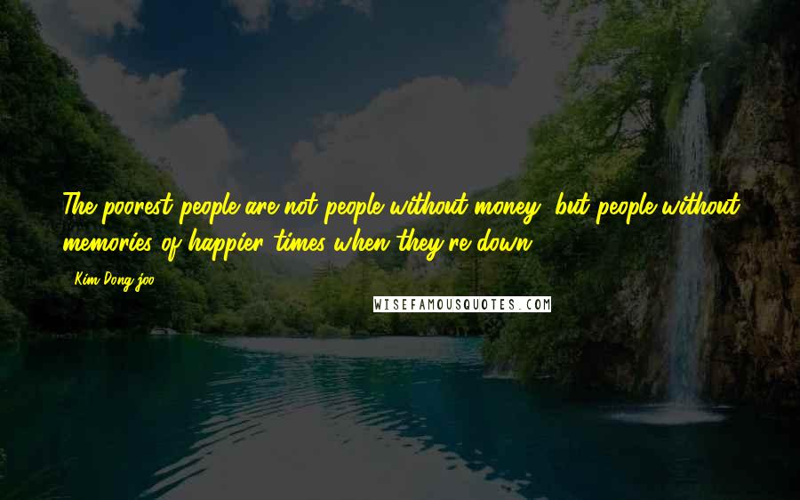Kim Dong-joo Quotes: The poorest people are not people without money, but people without memories of happier times when they're down