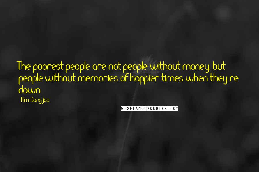 Kim Dong-joo Quotes: The poorest people are not people without money, but people without memories of happier times when they're down