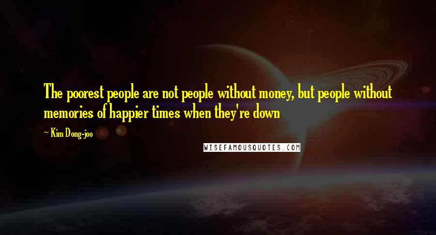 Kim Dong-joo Quotes: The poorest people are not people without money, but people without memories of happier times when they're down