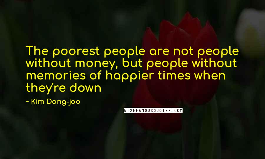 Kim Dong-joo Quotes: The poorest people are not people without money, but people without memories of happier times when they're down