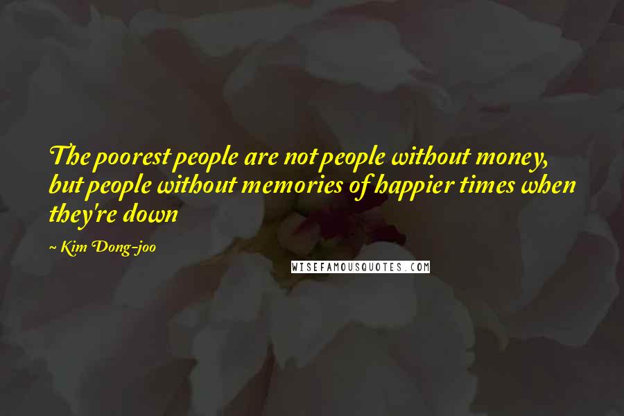 Kim Dong-joo Quotes: The poorest people are not people without money, but people without memories of happier times when they're down