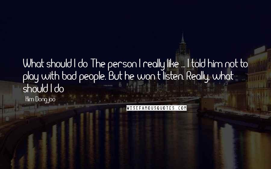 Kim Dong-joo Quotes: What should I do? The person I really like ... I told him not to play with bad people. But he won't listen. Really, what should I do?