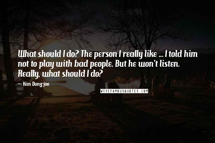 Kim Dong-joo Quotes: What should I do? The person I really like ... I told him not to play with bad people. But he won't listen. Really, what should I do?