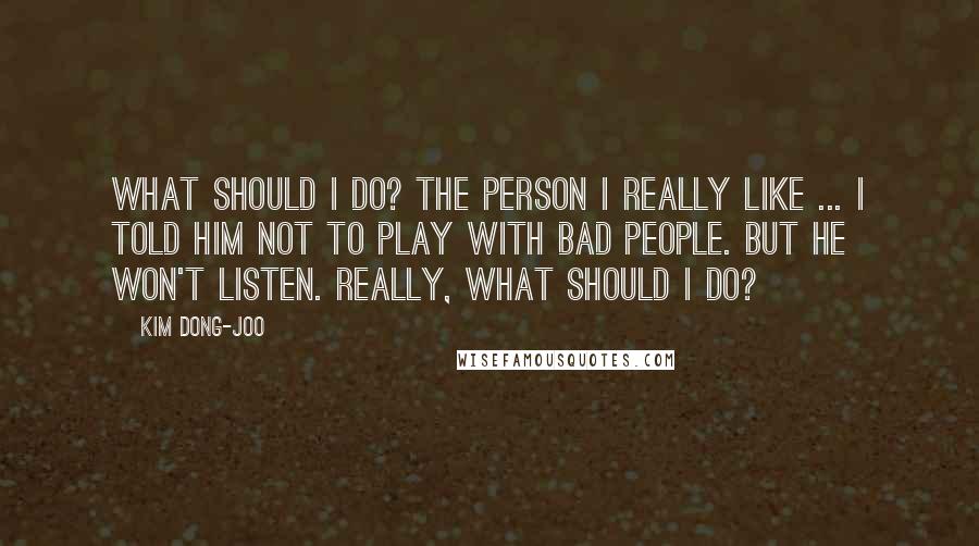 Kim Dong-joo Quotes: What should I do? The person I really like ... I told him not to play with bad people. But he won't listen. Really, what should I do?