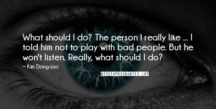 Kim Dong-joo Quotes: What should I do? The person I really like ... I told him not to play with bad people. But he won't listen. Really, what should I do?