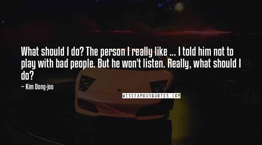 Kim Dong-joo Quotes: What should I do? The person I really like ... I told him not to play with bad people. But he won't listen. Really, what should I do?